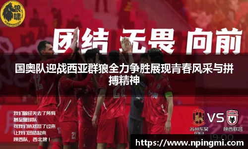 国奥队迎战西亚群狼全力争胜展现青春风采与拼搏精神